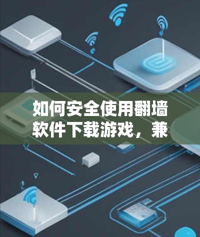 如何安全使用翻墙软件下载游戏,兼顾隐私与合法性 如何安全使用翻墙软件下载游戏,兼顾隐私与合法性