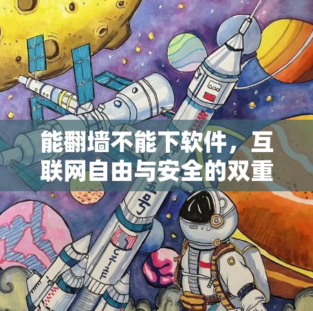 能翻墙不能下软件，互联网自由与安全的双重考验