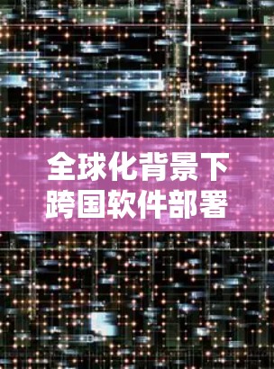 全球化背景下跨国软件部署与翻墙技术应用 全球化背景下跨国软件部署与翻墙技术应用