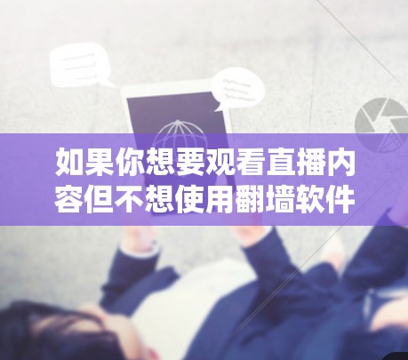 如果你想要观看直播内容但不想使用翻墙软件，可以选择一些不需要翻墙的直播平台或工具。以下是一些常用的直播软件和平台