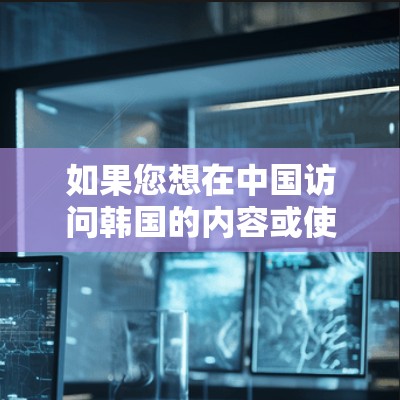如果您想在中国访问韩国的内容或使用韩国开发的软件,但遇到了地区限制,可以尝试以下方法 如果您想在中国访问韩国的内容或使用韩国开发的软件,但遇到了地区限制,可以尝试以下方法