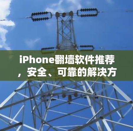 iPhone翻墙软件推荐,安全、可靠的解决方案 iPhone翻墙软件推荐,安全、可靠的解决方案