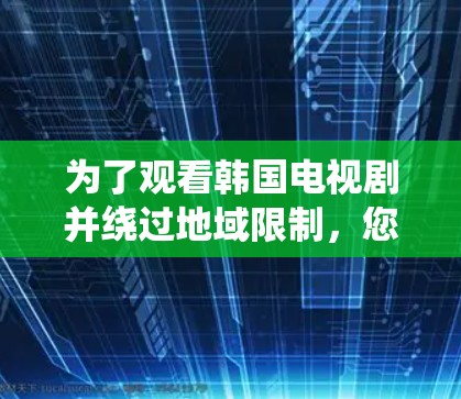 为了观看韩国电视剧并绕过地域限制，您可以考虑以下几种方法和软件。请注意，这些方法可能涉及到法律问题，因此使用时需谨慎