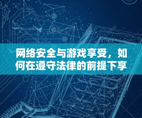 网络安全与游戏享受，如何在遵守法律的前提下享受外国游戏