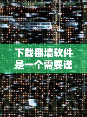 下载翻墙软件是一个需要谨慎和了解的过程，以下是一些步骤和建议，帮助您安全且有效地完成