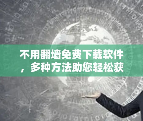不用翻墙免费下载软件,多种方法助您轻松获取所需资源 不用翻墙免费下载软件,多种方法助您轻松获取所需资源