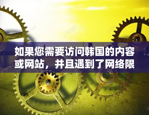 如果您需要访问韩国的内容或网站，并且遇到了网络限制，以下是一些可能的方法和推荐的软件工具