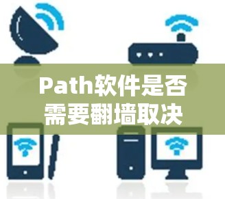 Path软件是否需要翻墙取决于其功能和网络需求。以下是详细的步骤和建议 Path软件是否需要翻墙取决于其功能和网络需求。以下是详细的步骤和建议