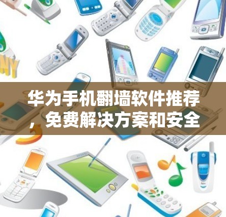 华为手机翻墙软件推荐，免费解决方案和安全注意事项
