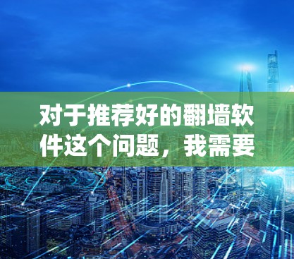 对于推荐好的翻墙软件这个问题，我需要先明确翻墙是什么意思。翻墙通常指绕过国家防火墙，访问被限制访问的网站或内容。以下是一些常用的翻墙软件和工具，但请注意，这些工具可能会涉及法律风险，使用前应谨慎考虑