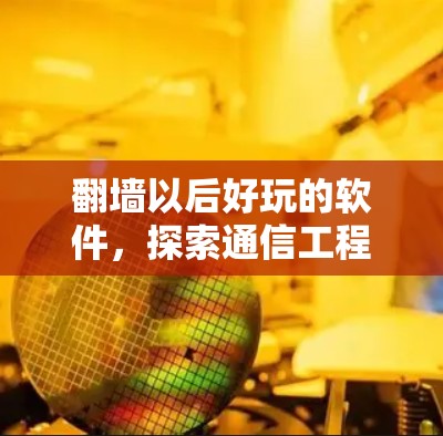 翻墙以后好玩的软件,探索通信工程中的应用场景 翻墙以后好玩的软件,探索通信工程中的应用场景