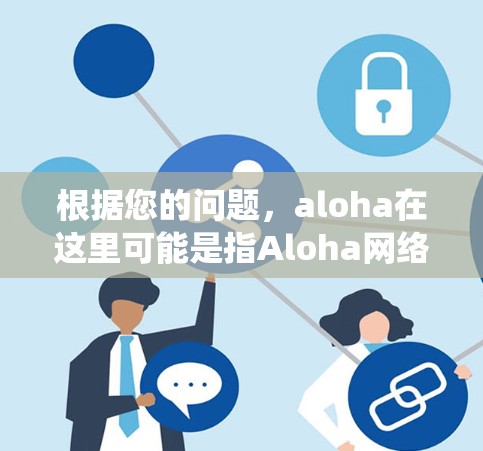 根据您的问题,aloha在这里可能是指Aloha网络,这是一种早期的无线数据传输技术,通常用于卫星通信。在计算机科学和网络技术领域,利用Aloha网络来绕过网络限制的翻墙软件可能存在 根据您的问题,aloha在这里可能是指Aloha网络,这是一种早期的无线数据传输技术,通常用于卫星通信。在计算机科学和网络技术领域,利用Aloha网络来绕过网络限制的翻墙软件可能存在