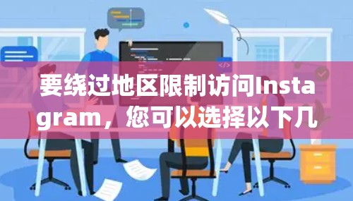 要绕过地区限制访问Instagram,您可以选择以下几种方法 要绕过地区限制访问Instagram,您可以选择以下几种方法
