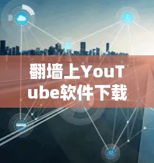 翻墙上YouTube软件下载,技术与安全指南 翻墙上YouTube软件下载,技术与安全指南
