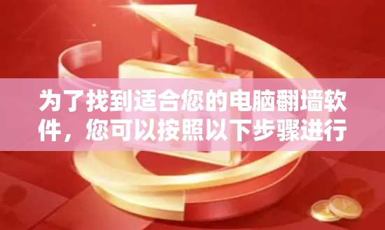 为了找到适合您的电脑翻墙软件，您可以按照以下步骤进行