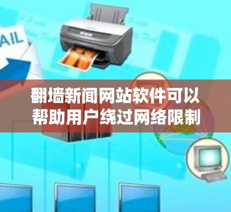 翻墙新闻网站软件可以帮助用户绕过网络限制，访问被屏蔽或限制的网站。如果你想获取国际新闻或访问某些新闻网站，以下是一些常见的翻墙软件和工具