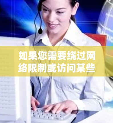 如果您需要绕过网络限制或访问某些特定网站,以下是一些建议的方法和替代方案 如果您需要绕过网络限制或访问某些特定网站,以下是一些建议的方法和替代方案
