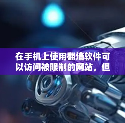 在手机上使用翻墙软件可以访问被限制的网站,但需要谨慎考虑以下几点 在手机上使用翻墙软件可以访问被限制的网站,但需要谨慎考虑以下几点