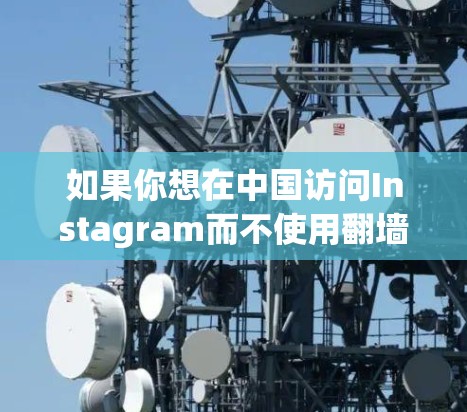 如果你想在中国访问Instagram而不使用翻墙软件,目前似乎没有直接的方法,因为Instagram在中国是被屏蔽的。以下是一些可能的方法,但请注意这些方法可能涉及法律和安全风险 如果你想在中国访问Instagram而不使用翻墙软件,目前似乎没有直接的方法,因为Instagram在中国是被屏蔽的。以下是一些可能的方法,但请注意这些方法可能涉及法律和安全风险