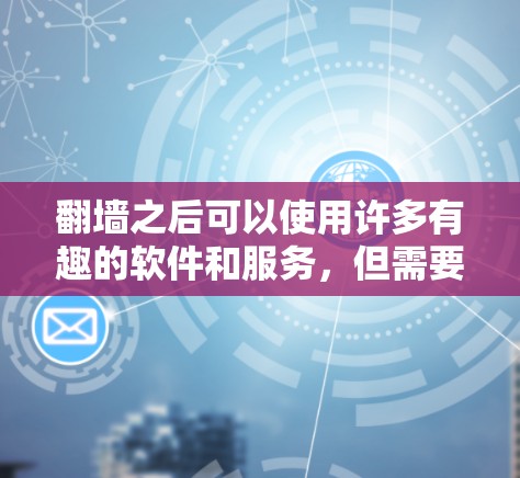 翻墙之后可以使用许多有趣的软件和服务,但需要注意遵守法律法规,确保行为合法、安全。以下是一些常见的翻墙后可以使用的软件和服务示例 翻墙之后可以使用许多有趣的软件和服务,但需要注意遵守法律法规,确保行为合法、安全。以下是一些常见的翻墙后可以使用的软件和服务示例