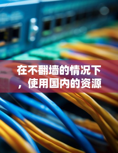 在不翻墙的情况下,使用国内的资源和工具是最合法和安全的选择。以下是一些推荐的软件和资源,帮助你高效学习和工作 在不翻墙的情况下,使用国内的资源和工具是最合法和安全的选择。以下是一些推荐的软件和资源,帮助你高效学习和工作
