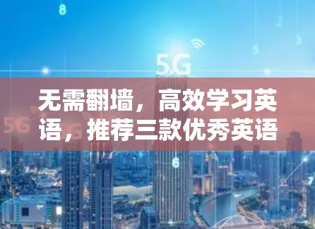 无需翻墙,高效学习英语,推荐三款优秀英语学习软件 无需翻墙,高效学习英语,推荐三款优秀英语学习软件