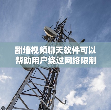 翻墙视频聊天软件可以帮助用户绕过网络限制，进行国际视频聊天。以下是一些推荐的翻墙视频聊天软件，并附有详细说明