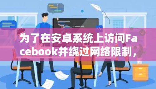 为了在安卓系统上访问Facebook并绕过网络限制,您可以选择以下几种方法 为了在安卓系统上访问Facebook并绕过网络限制,您可以选择以下几种方法