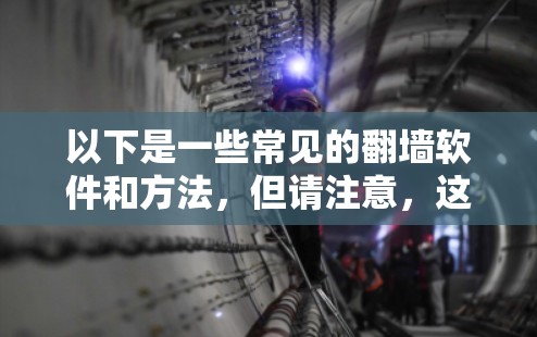 以下是一些常见的翻墙软件和方法，但请注意，这些信息仅供参考，使用前应谨慎考虑法律和道德问题