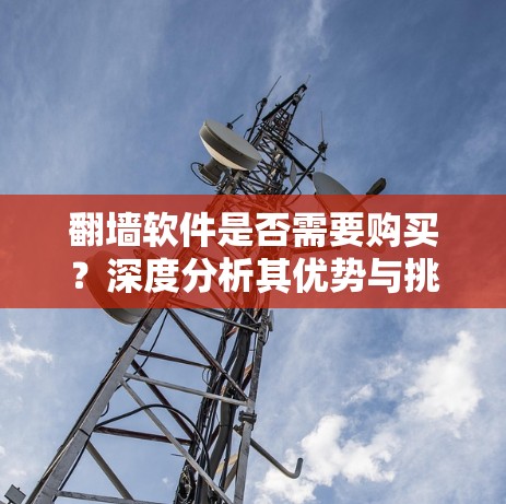 翻墙软件是否需要购买?深度分析其优势与挑战 翻墙软件是否需要购买?深度分析其优势与挑战
