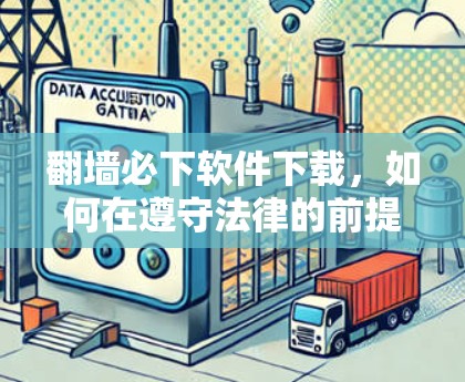 翻墙必下软件下载,如何在遵守法律的前提下实现网络自由 翻墙必下软件下载,如何在遵守法律的前提下实现网络自由