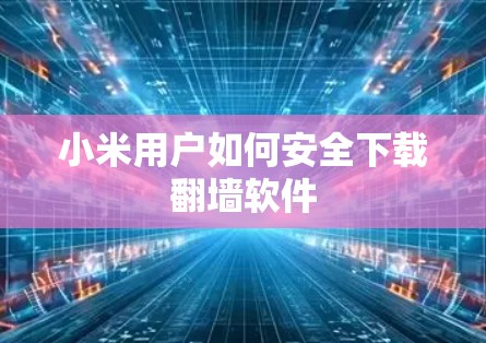 小米用户如何安全下载翻墙软件 小米用户如何安全下载翻墙软件