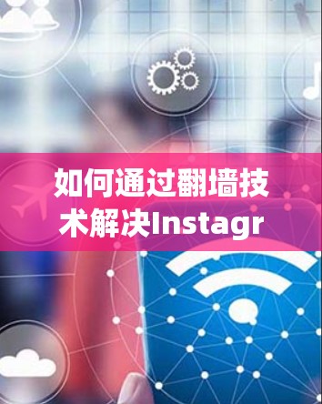 如何通过翻墙技术解决Instagram下载问题 如何通过翻墙技术解决Instagram下载问题