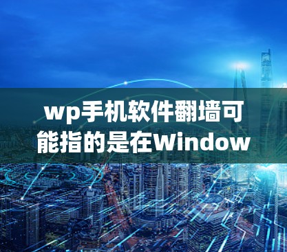 wp手机软件翻墙可能指的是在Windows Phone(WP)手机上使用翻墙软件来绕过网络限制,访问被屏蔽的网站或服务 wp手机软件翻墙可能指的是在Windows Phone(WP)手机上使用翻墙软件来绕过网络限制,访问被屏蔽的网站或服务
