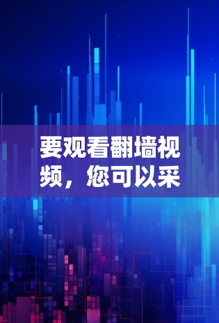 要观看翻墙视频，您可以采用以下几种方法，每种方法各有优缺点，建议根据您的技术水平和需求选择