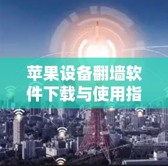 苹果设备翻墙软件下载与使用指南
