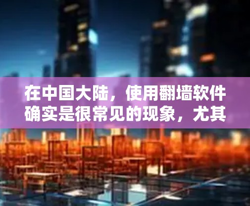 在中国大陆，使用翻墙软件确实是很常见的现象，尤其是对于希望访问受限网站的用户。以下是一些推荐的简单易用的翻墙手机软件，供您参考