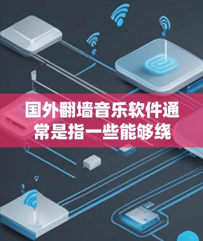 国外翻墙音乐软件通常是指一些能够绕过网络限制，访问国外音乐平台或服务的软件。这些平台可能因为版权或地理限制无法在中国直接访问。以下是一些常见的国外音乐平台和工具，供你参考