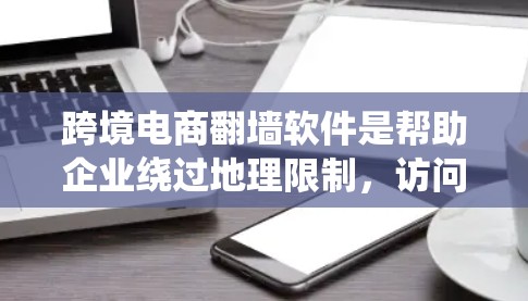 跨境电商翻墙软件是帮助企业绕过地理限制，访问更多平台和服务的工具，支持跨境电商活动。以下是对其功能、使用场景、安装配置、安全性和合法性的一步步解释