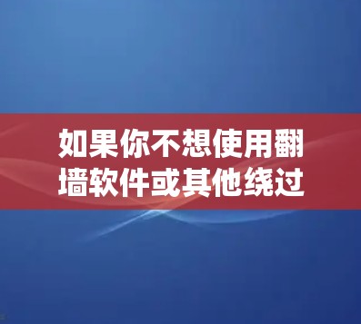 如果你不想使用翻墙软件或其他绕过网络限制的工具,但仍然需要访问某些网站或内容,可以考虑以下几种方法 如果你不想使用翻墙软件或其他绕过网络限制的工具,但仍然需要访问某些网站或内容,可以考虑以下几种方法