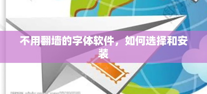 不用翻墙的字体软件,如何选择和安装 不用翻墙的字体软件,如何选择和安装
