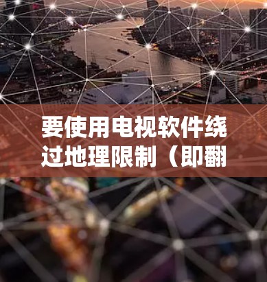 要使用电视软件绕过地理限制(即翻墙)可以考虑以下方法 要使用电视软件绕过地理限制(即翻墙)可以考虑以下方法