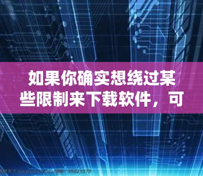 如果你确实想绕过某些限制来下载软件,可能会访问一些P2P(对等传输协议)网络或特定的下载网站。不过,这种方法可能存在风险,包括恶意软件、版权侵权和网络安全问题 如果你确实想绕过某些限制来下载软件,可能会访问一些P2P(对等传输协议)网络或特定的下载网站。不过,这种方法可能存在风险,包括恶意软件、版权侵权和网络安全问题
