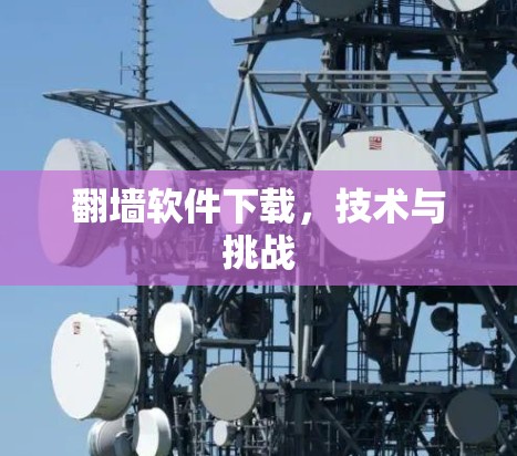 翻墙软件下载,技术与挑战 翻墙软件下载,技术与挑战