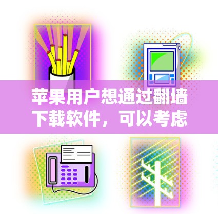 苹果用户想通过翻墙下载软件,可以考虑以下方法,但需谨慎权衡风险 苹果用户想通过翻墙下载软件,可以考虑以下方法,但需谨慎权衡风险