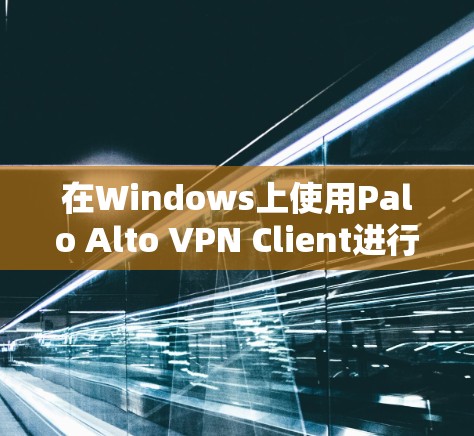在Windows上使用Palo Alto VPN Client进行配置和连接，步骤如下