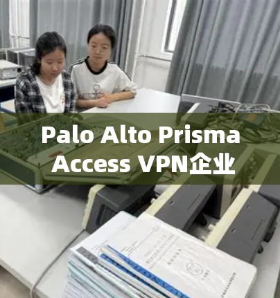 Palo Alto Prisma Access VPN企业安全访问实用指南