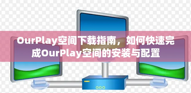 OurPlay空间下载指南,如何快速完成OurPlay空间的安装与配置 OurPlay空间下载指南,如何快速完成OurPlay空间的安装与配置