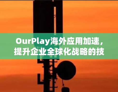 OurPlay海外应用加速,提升企业全球化战略的技术支撑 OurPlay海外应用加速,提升企业全球化战略的技术支撑