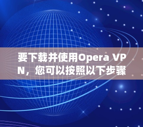 要下载并使用Opera VPN,您可以按照以下步骤操作 要下载并使用Opera VPN,您可以按照以下步骤操作